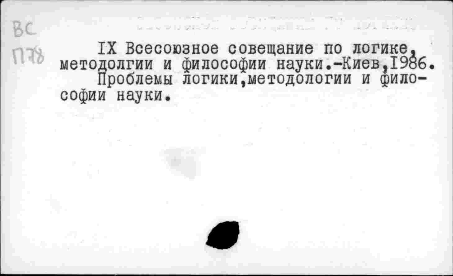 ﻿Вс
IX Всесоюзное совещание по логике, методолгии и философии науки.-Киев,1986
Проблемы логики,методологии и философии науки.